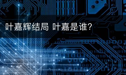 叶嘉辉结局 叶嘉是谁?
