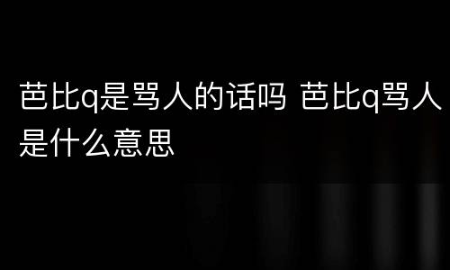 芭比q是骂人的话吗 芭比q骂人是什么意思