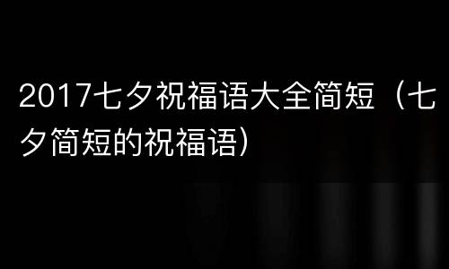 2017七夕祝福语大全简短（七夕简短的祝福语）
