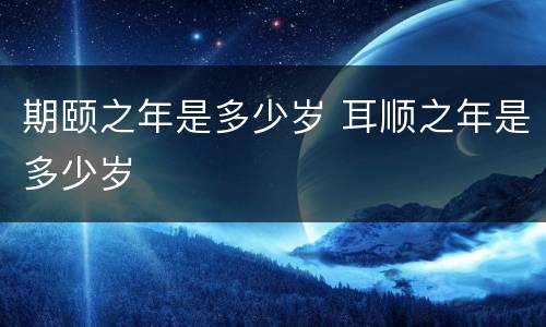 期颐之年是多少岁 耳顺之年是多少岁