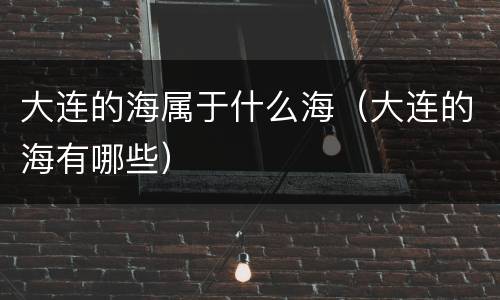 大连的海属于什么海（大连的海有哪些）