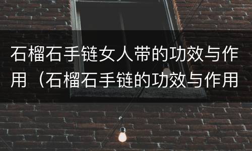 石榴石手链女人带的功效与作用（石榴石手链的功效与作用佩戴禁忌）