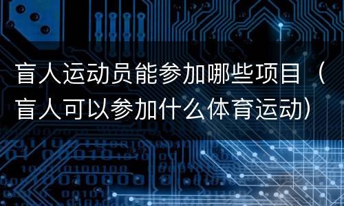 盲人运动员能参加哪些项目（盲人可以参加什么体育运动）