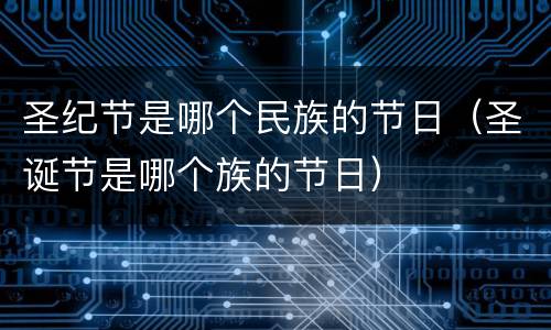 圣纪节是哪个民族的节日（圣诞节是哪个族的节日）