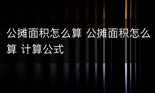 公摊面积怎么算 公摊面积怎么算 计算公式
