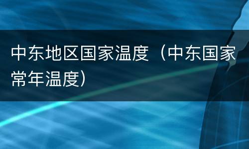 中东地区国家温度（中东国家常年温度）