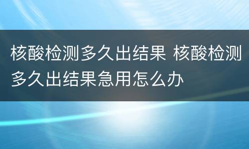 核酸检测多久出结果 核酸检测多久出结果急用怎么办