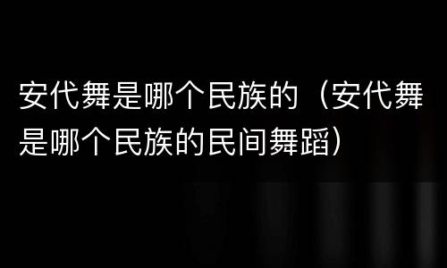 安代舞是哪个民族的（安代舞是哪个民族的民间舞蹈）