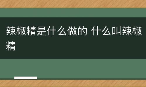 辣椒精是什么做的 什么叫辣椒精