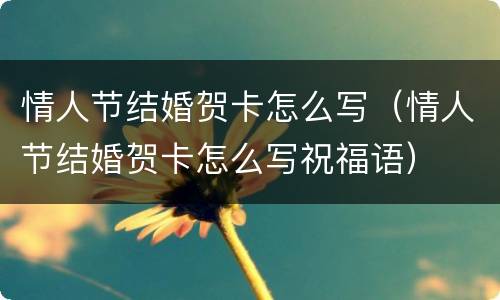 情人节结婚贺卡怎么写（情人节结婚贺卡怎么写祝福语）