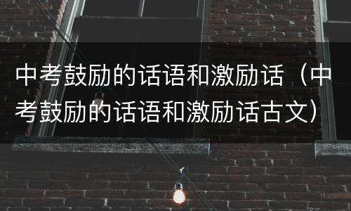 中考鼓励的话语和激励话（中考鼓励的话语和激励话古文）