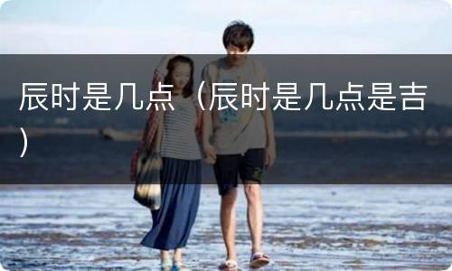 辰时是几点（辰时是几点是吉）