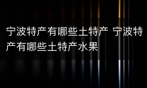 宁波特产有哪些土特产 宁波特产有哪些土特产水果