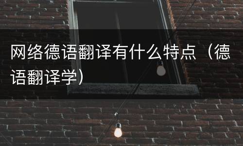网络德语翻译有什么特点（德语翻译学）