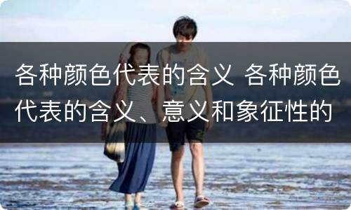 各种颜色代表的含义 各种颜色代表的含义、意义和象征性的四字词语