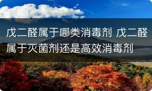 戊二醛属于哪类消毒剂 戊二醛属于灭菌剂还是高效消毒剂