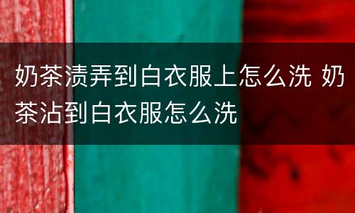 奶茶渍弄到白衣服上怎么洗 奶茶沾到白衣服怎么洗