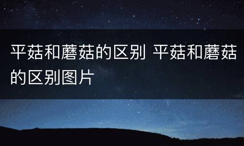 平菇和蘑菇的区别 平菇和蘑菇的区别图片