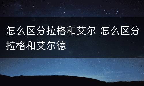 怎么区分拉格和艾尔 怎么区分拉格和艾尔德