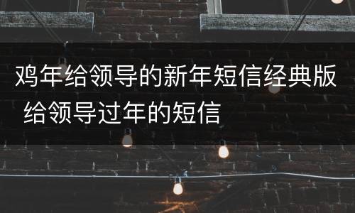 鸡年给领导的新年短信经典版 给领导过年的短信