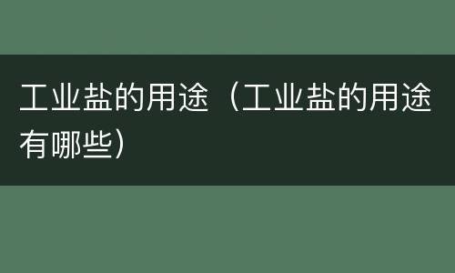 工业盐的用途（工业盐的用途有哪些）