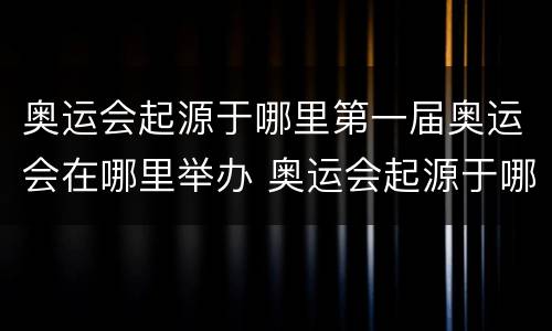 奥运会起源于哪里第一届奥运会在哪里举办 奥运会起源于哪里第一届奥运会在哪里举办的