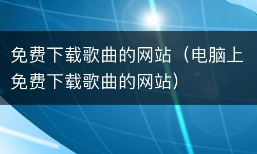 免费下载歌曲的网站（电脑上免费下载歌曲的网站）