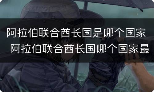 阿拉伯联合酋长国是哪个国家 阿拉伯联合酋长国哪个国家最有钱