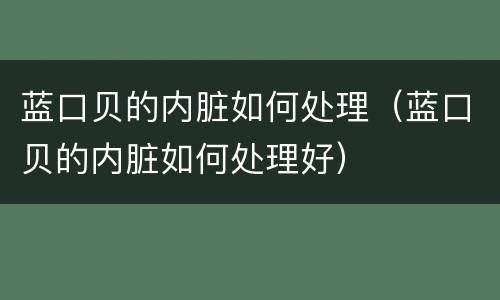 蓝口贝的内脏如何处理（蓝口贝的内脏如何处理好）