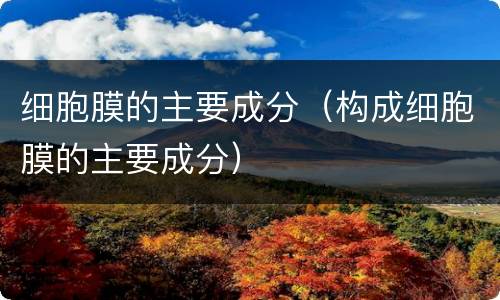 细胞膜的主要成分（构成细胞膜的主要成分）