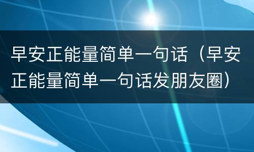 早安正能量简单一句话（早安正能量简单一句话发朋友圈）