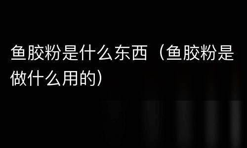 鱼胶粉是什么东西（鱼胶粉是做什么用的）