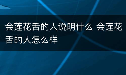 会莲花舌的人说明什么 会莲花舌的人怎么样