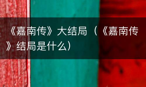 《嘉南传》大结局（《嘉南传》结局是什么）