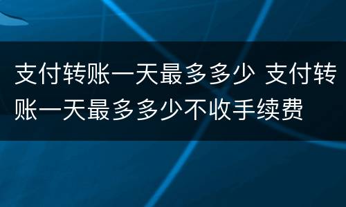 支付转账一天最多多少 支付转账一天最多多少不收手续费