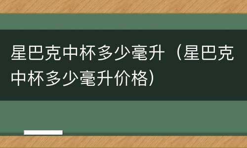 星巴克中杯多少毫升（星巴克中杯多少毫升价格）