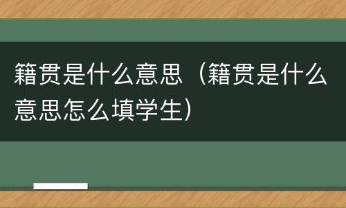 籍贯是什么意思（籍贯是什么意思怎么填学生）