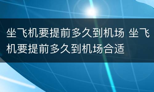 坐飞机要提前多久到机场 坐飞机要提前多久到机场合适