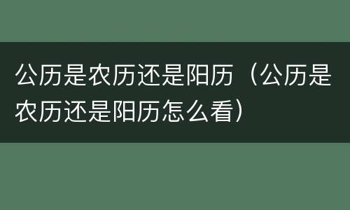 公历是农历还是阳历（公历是农历还是阳历怎么看）