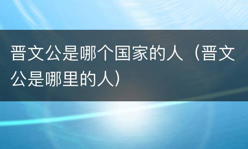 晋文公是哪个国家的人（晋文公是哪里的人）