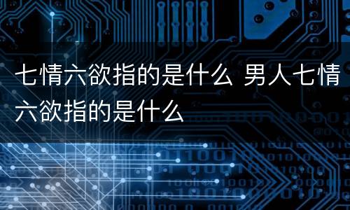 七情六欲指的是什么 男人七情六欲指的是什么