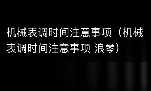 机械表调时间注意事项（机械表调时间注意事项 浪琴）