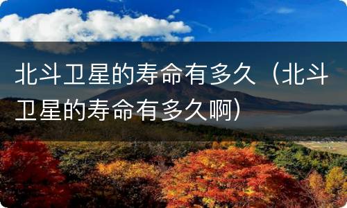 北斗卫星的寿命有多久（北斗卫星的寿命有多久啊）