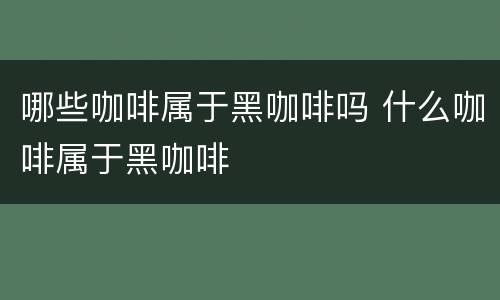 哪些咖啡属于黑咖啡吗 什么咖啡属于黑咖啡