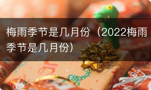 梅雨季节是几月份（2022梅雨季节是几月份）
