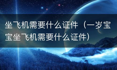 坐飞机需要什么证件（一岁宝宝坐飞机需要什么证件）