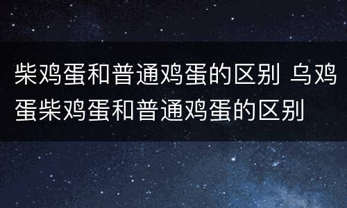 柴鸡蛋和普通鸡蛋的区别 乌鸡蛋柴鸡蛋和普通鸡蛋的区别