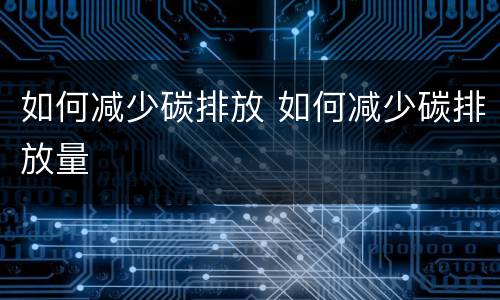如何减少碳排放 如何减少碳排放量