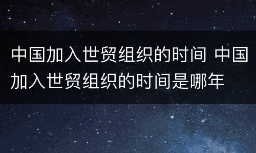 中国加入世贸组织的时间 中国加入世贸组织的时间是哪年