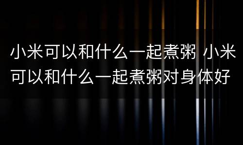小米可以和什么一起煮粥 小米可以和什么一起煮粥对身体好